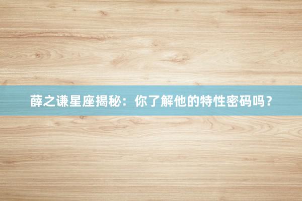 薛之谦星座揭秘：你了解他的特性密码吗？