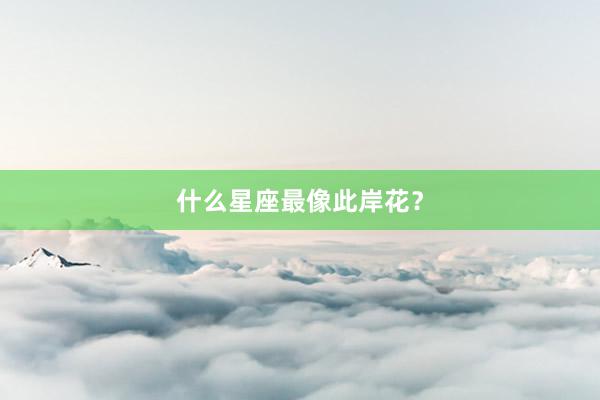 什么星座最像此岸花？