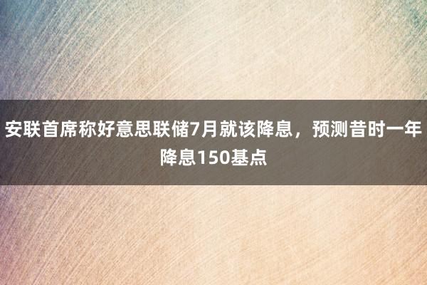 安联首席称好意思联储7月就该降息，预测昔时一年降息150基点