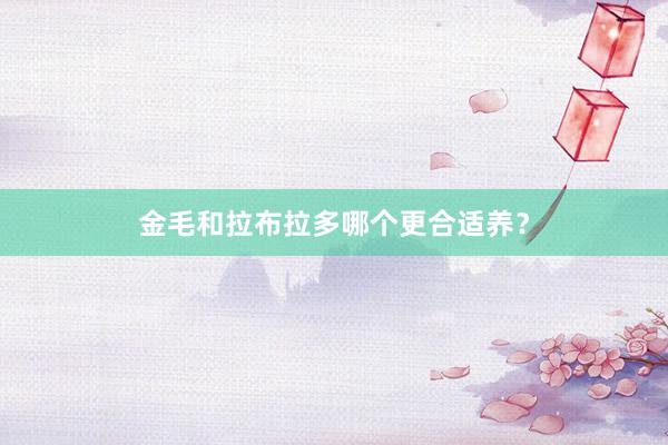 金毛和拉布拉多哪个更合适养？