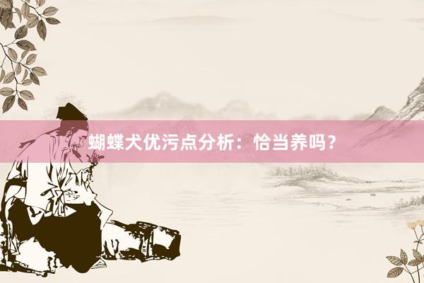 蝴蝶犬优污点分析：恰当养吗？